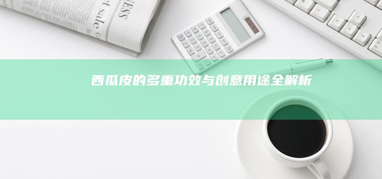 西瓜皮的多重功效与创意用途全解析